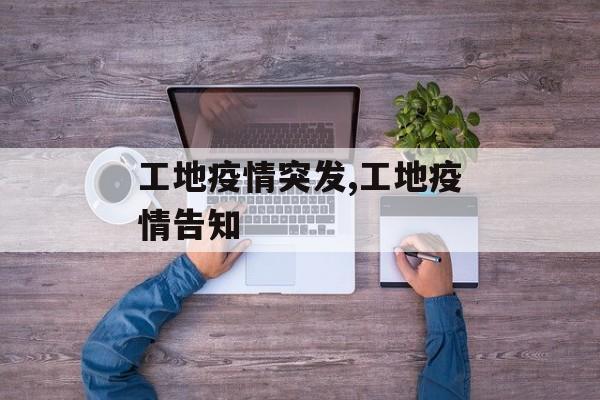 工地疫情突发,工地疫情告知