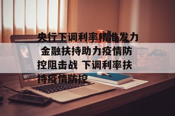 央行下调利率精准发力 金融扶持助力疫情防控阻击战 下调利率扶持疫情防控