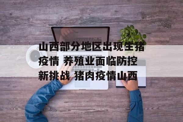 山西部分地区出现生猪疫情 养殖业面临防控新挑战 猪肉疫情山西