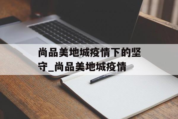 尚品美地城疫情下的坚守_尚品美地城疫情
