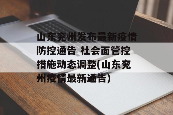 山东兖州发布最新疫情防控通告 社会面管控措施动态调整(山东兖州疫情最新通告)