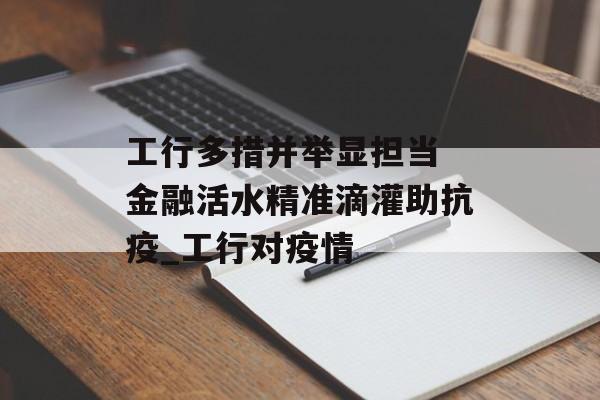工行多措并举显担当 金融活水精准滴灌助抗疫_工行对疫情