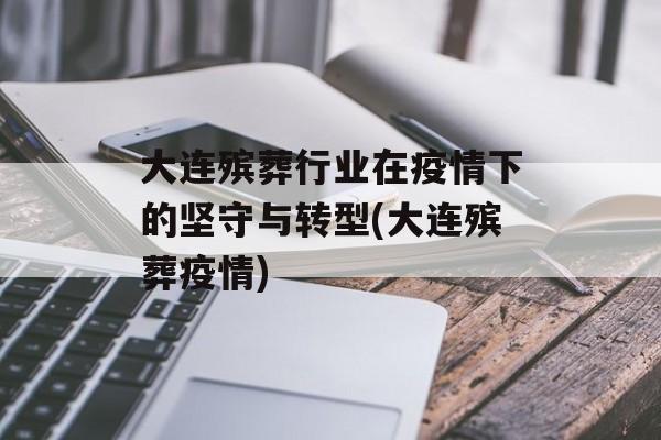 大连殡葬行业在疫情下的坚守与转型(大连殡葬疫情)