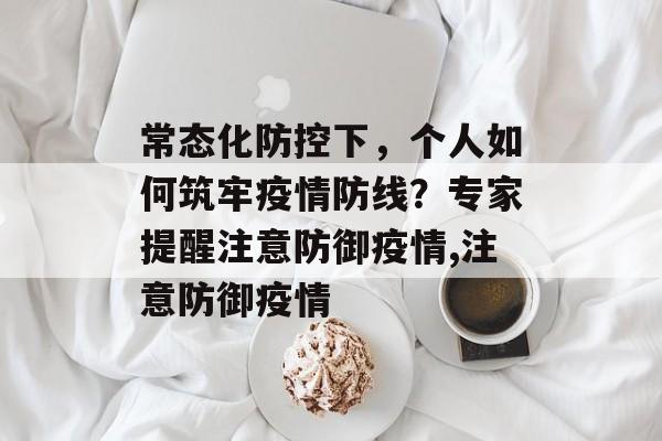 常态化防控下，个人如何筑牢疫情防线？专家提醒注意防御疫情,注意防御疫情