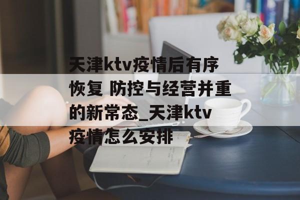 天津ktv疫情后有序恢复 防控与经营并重的新常态_天津ktv疫情怎么安排