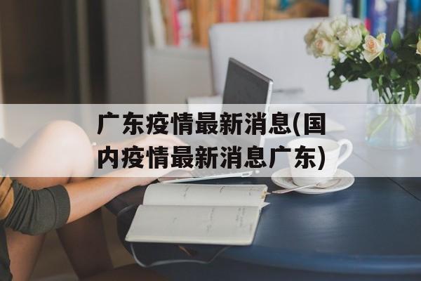 广东疫情最新消息(国内疫情最新消息广东)