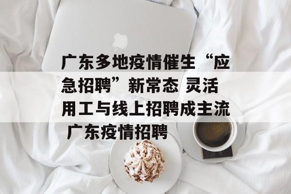 广东多地疫情催生“应急招聘”新常态 灵活用工与线上招聘成主流 广东疫情招聘