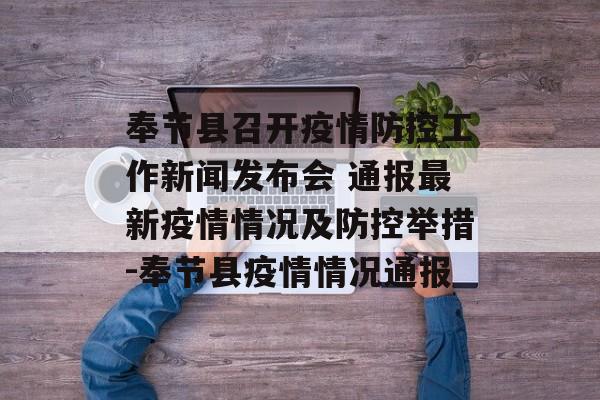 奉节县召开疫情防控工作新闻发布会 通报最新疫情情况及防控举措-奉节县疫情情况通报