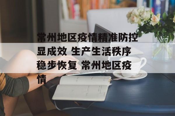 常州地区疫情精准防控显成效 生产生活秩序稳步恢复 常州地区疫情