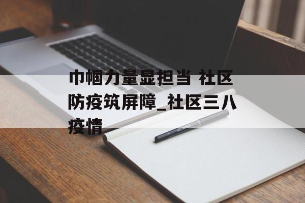 巾帼力量显担当 社区防疫筑屏障_社区三八疫情