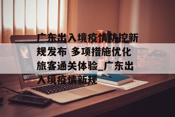 广东出入境疫情防控新规发布 多项措施优化旅客通关体验_广东出入境疫情新规