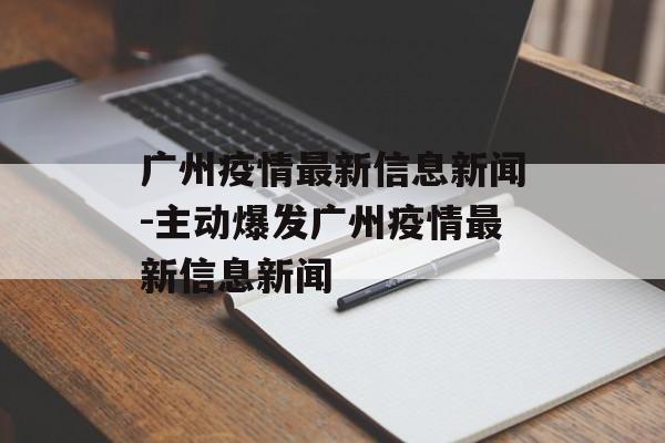 广州疫情最新信息新闻-主动爆发广州疫情最新信息新闻