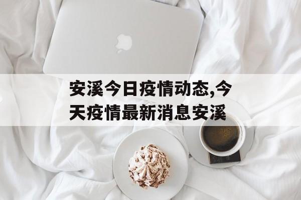 安溪今日疫情动态,今天疫情最新消息安溪