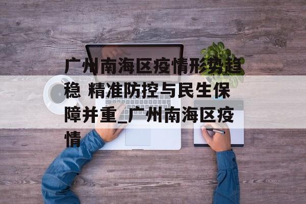 广州南海区疫情形势趋稳 精准防控与民生保障并重_广州南海区疫情