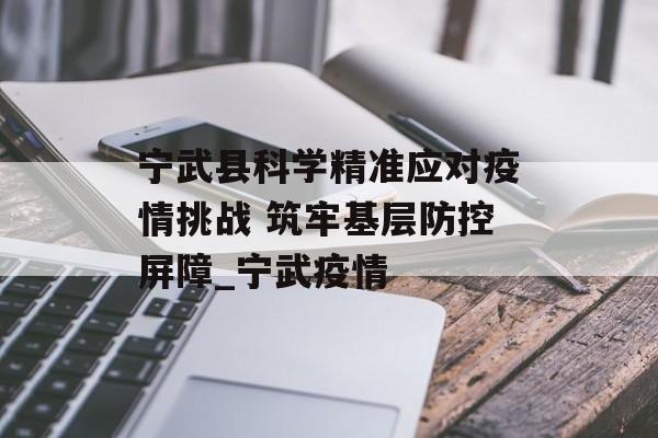 宁武县科学精准应对疫情挑战 筑牢基层防控屏障_宁武疫情