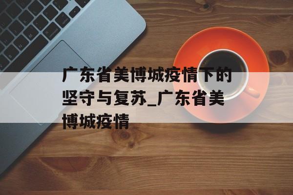 广东省美博城疫情下的坚守与复苏_广东省美博城疫情