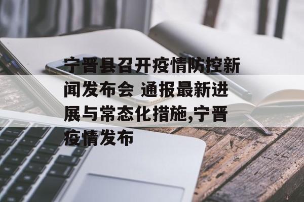 宁晋县召开疫情防控新闻发布会 通报最新进展与常态化措施,宁晋疫情发布