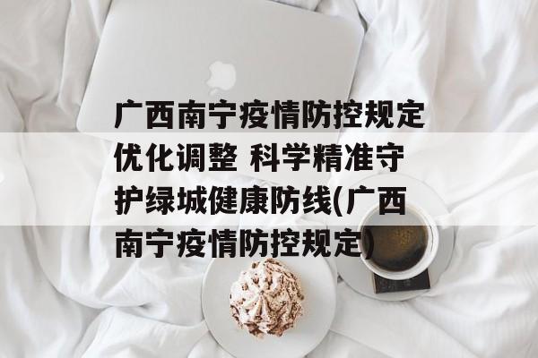 广西南宁疫情防控规定优化调整 科学精准守护绿城健康防线(广西南宁疫情防控规定)