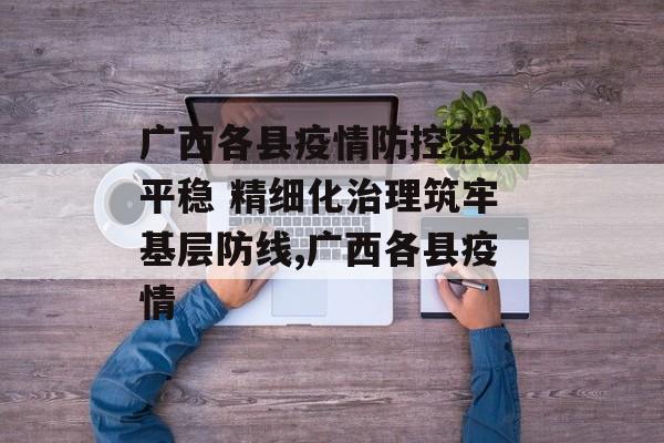 广西各县疫情防控态势平稳 精细化治理筑牢基层防线,广西各县疫情