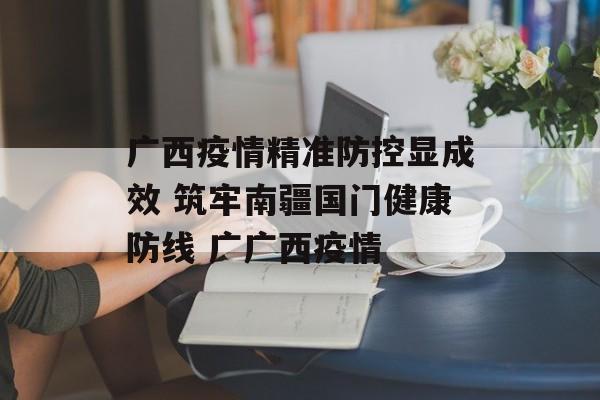 广西疫情精准防控显成效 筑牢南疆国门健康防线 广广西疫情