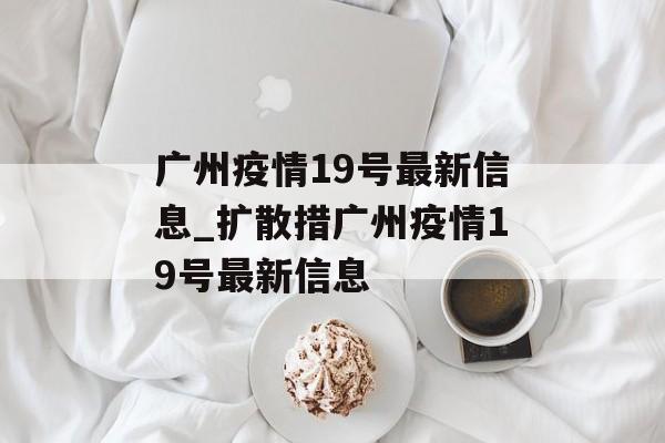 广州疫情19号最新信息_扩散措广州疫情19号最新信息