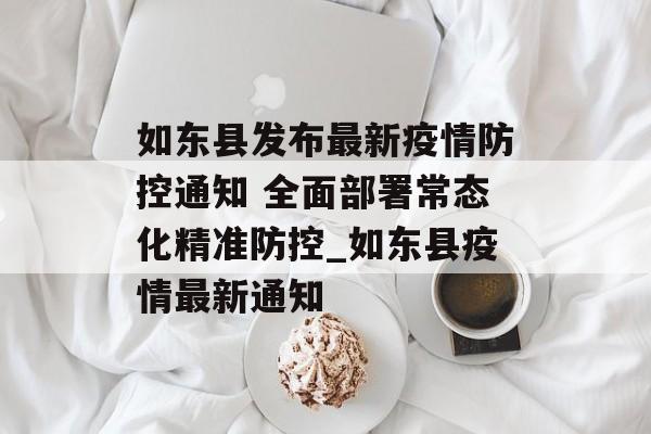 如东县发布最新疫情防控通知 全面部署常态化精准防控_如东县疫情最新通知