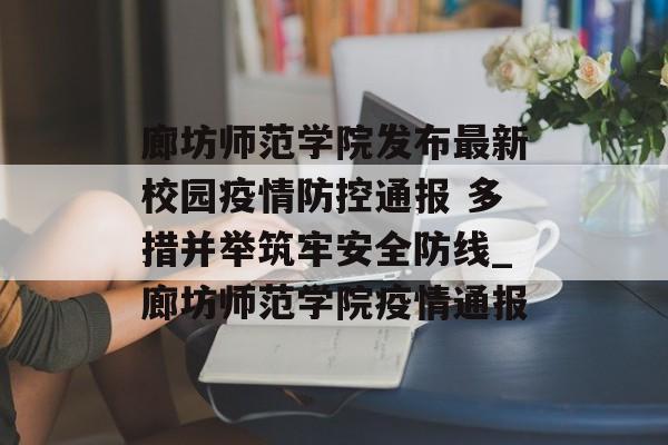 廊坊师范学院发布最新校园疫情防控通报 多措并举筑牢安全防线_廊坊师范学院疫情通报