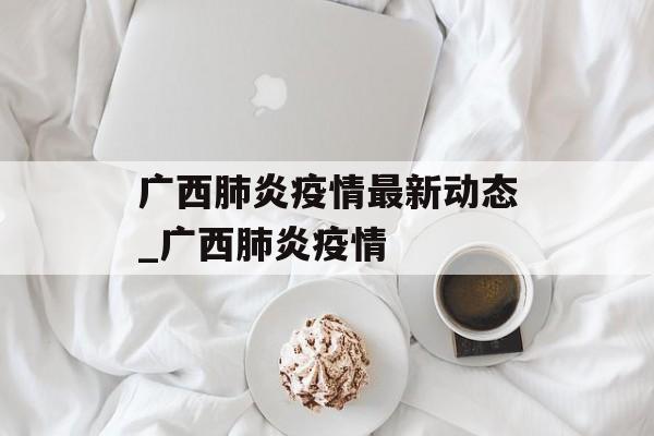 广西肺炎疫情最新动态_广西肺炎疫情