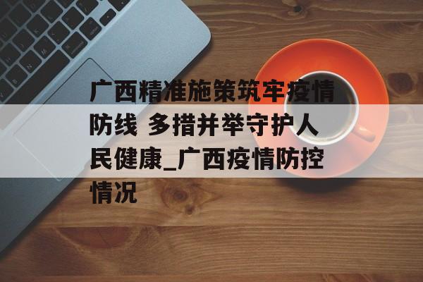 广西精准施策筑牢疫情防线 多措并举守护人民健康_广西疫情防控情况
