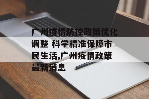 广州疫情防控政策优化调整 科学精准保障市民生活,广州疫情政策最新消息
