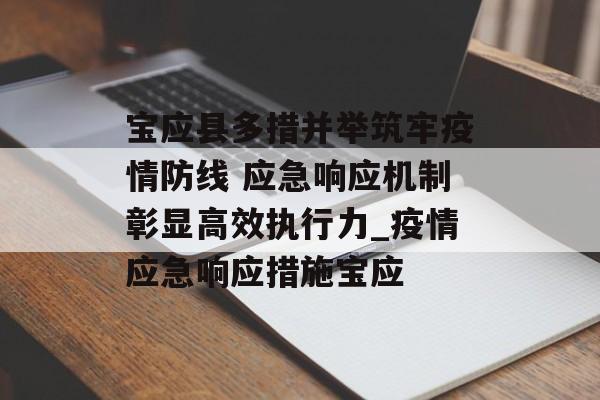 宝应县多措并举筑牢疫情防线 应急响应机制彰显高效执行力_疫情应急响应措施宝应