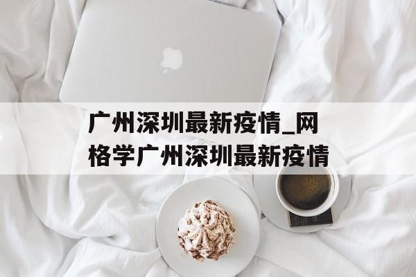 广州深圳最新疫情_网格学广州深圳最新疫情