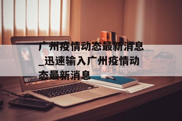 广州疫情动态最新消息_迅速输入广州疫情动态最新消息