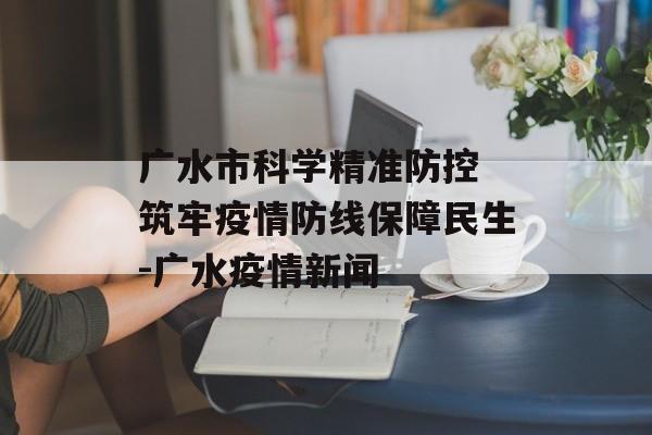 广水市科学精准防控 筑牢疫情防线保障民生-广水疫情新闻