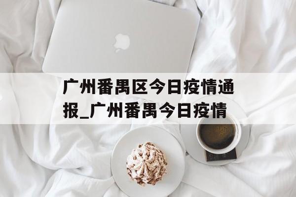 广州番禺区今日疫情通报_广州番禺今日疫情