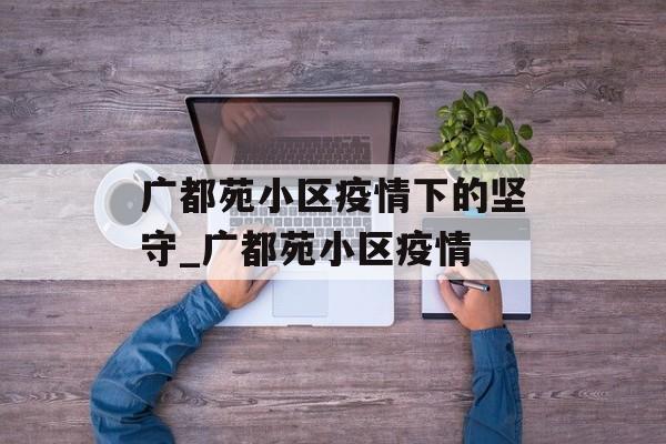 广都苑小区疫情下的坚守_广都苑小区疫情