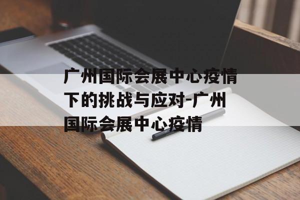 广州国际会展中心疫情下的挑战与应对-广州国际会展中心疫情