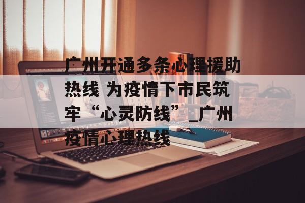 广州开通多条心理援助热线 为疫情下市民筑牢“心灵防线”_广州疫情心理热线