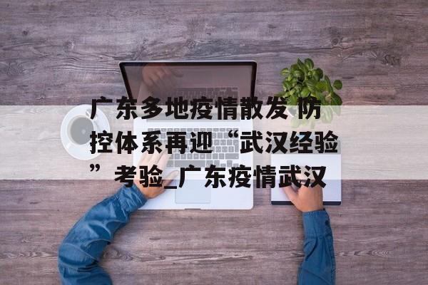 广东多地疫情散发 防控体系再迎“武汉经验”考验_广东疫情武汉