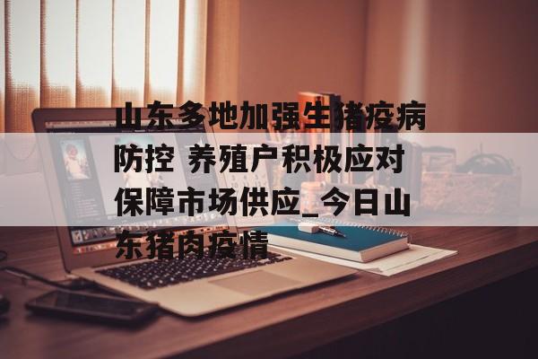 山东多地加强生猪疫病防控 养殖户积极应对保障市场供应_今日山东猪肉疫情