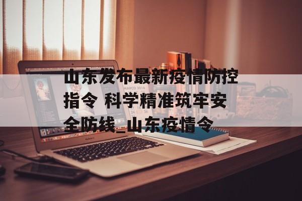 山东发布最新疫情防控指令 科学精准筑牢安全防线_山东疫情令