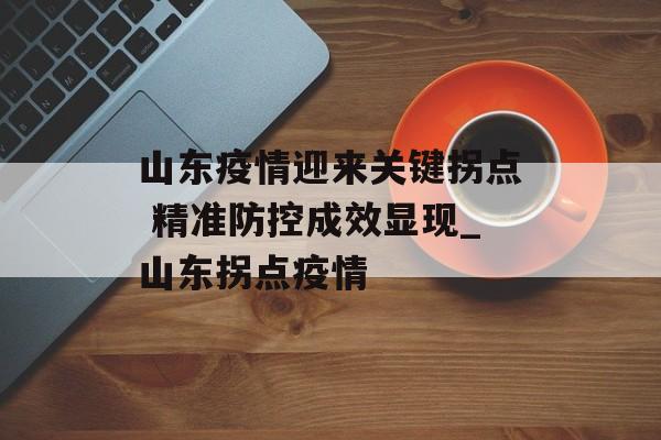 山东疫情迎来关键拐点 精准防控成效显现_山东拐点疫情