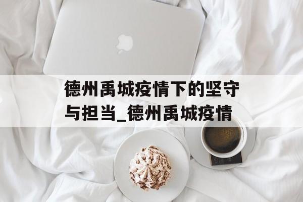 德州禹城疫情下的坚守与担当_德州禹城疫情