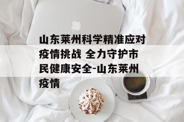 山东莱州科学精准应对疫情挑战 全力守护市民健康安全-山东莱州疫情