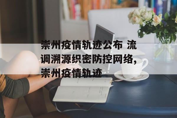崇州疫情轨迹公布 流调溯源织密防控网络,崇州疫情轨迹