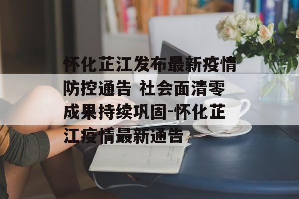 怀化芷江发布最新疫情防控通告 社会面清零成果持续巩固-怀化芷江疫情最新通告