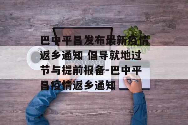 巴中平昌发布最新疫情返乡通知 倡导就地过节与提前报备-巴中平昌疫情返乡通知