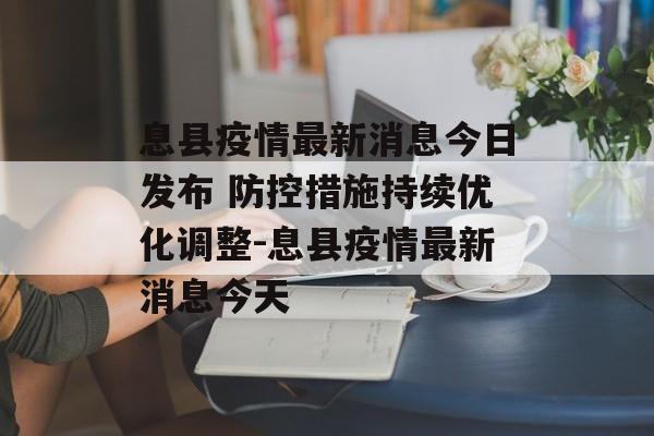 息县疫情最新消息今日发布 防控措施持续优化调整-息县疫情最新消息今天