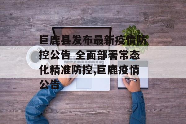 巨鹿县发布最新疫情防控公告 全面部署常态化精准防控,巨鹿疫情公告
