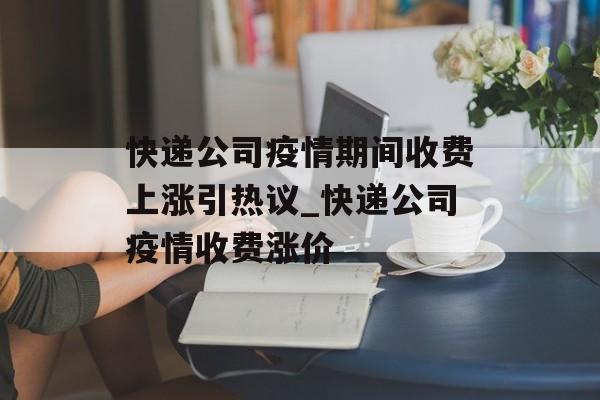 快递公司疫情期间收费上涨引热议_快递公司疫情收费涨价